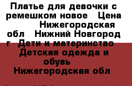 Платье для девочки с ремешком новое › Цена ­ 500 - Нижегородская обл., Нижний Новгород г. Дети и материнство » Детская одежда и обувь   . Нижегородская обл.